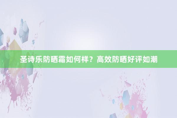 圣诗乐防晒霜如何样？高效防晒好评如潮